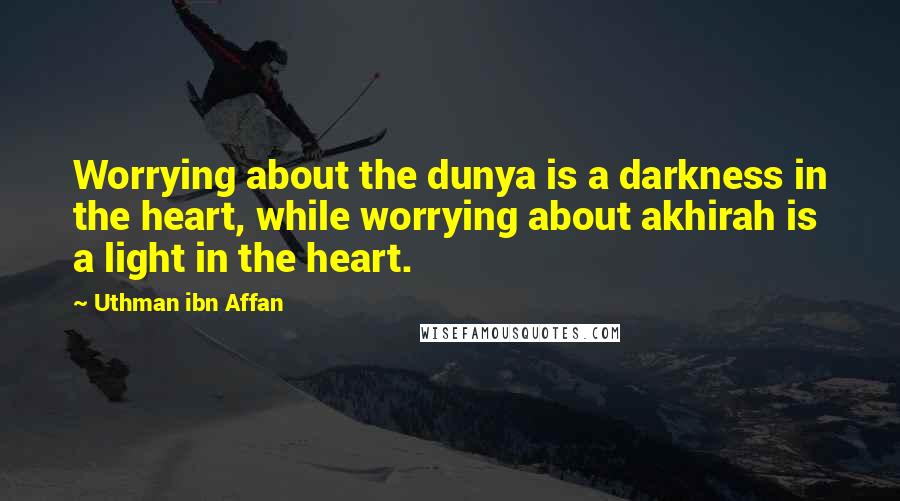 Uthman Ibn Affan Quotes: Worrying about the dunya is a darkness in the heart, while worrying about akhirah is a light in the heart.