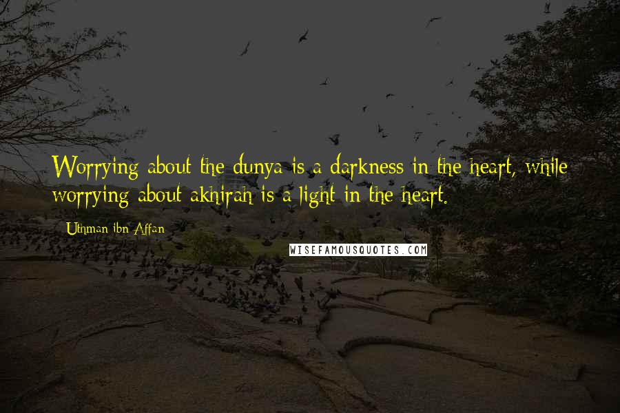 Uthman Ibn Affan Quotes: Worrying about the dunya is a darkness in the heart, while worrying about akhirah is a light in the heart.