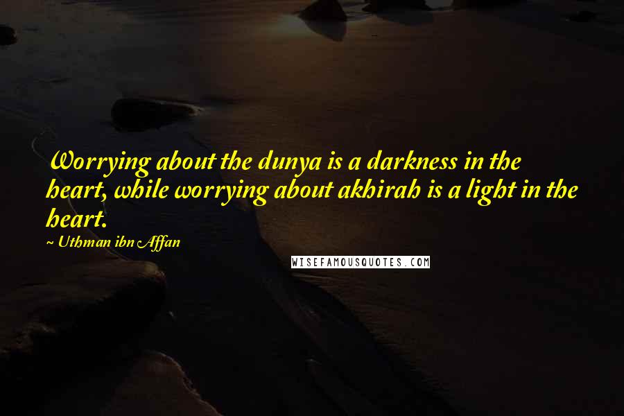 Uthman Ibn Affan Quotes: Worrying about the dunya is a darkness in the heart, while worrying about akhirah is a light in the heart.