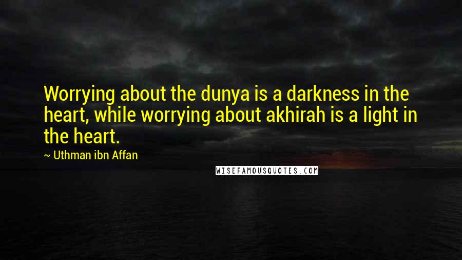 Uthman Ibn Affan Quotes: Worrying about the dunya is a darkness in the heart, while worrying about akhirah is a light in the heart.