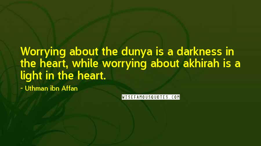 Uthman Ibn Affan Quotes: Worrying about the dunya is a darkness in the heart, while worrying about akhirah is a light in the heart.