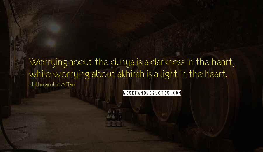 Uthman Ibn Affan Quotes: Worrying about the dunya is a darkness in the heart, while worrying about akhirah is a light in the heart.