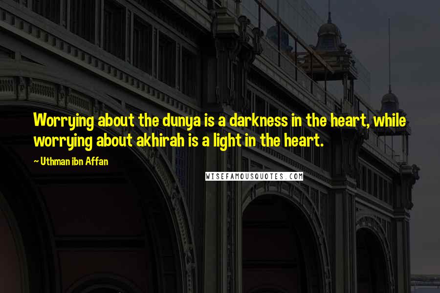 Uthman Ibn Affan Quotes: Worrying about the dunya is a darkness in the heart, while worrying about akhirah is a light in the heart.