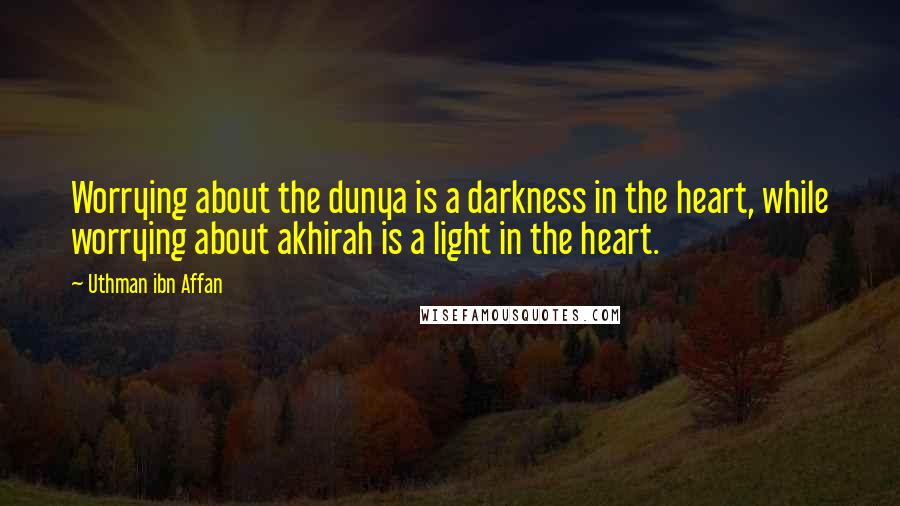 Uthman Ibn Affan Quotes: Worrying about the dunya is a darkness in the heart, while worrying about akhirah is a light in the heart.