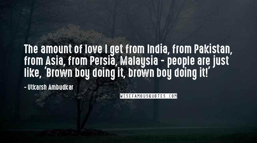 Utkarsh Ambudkar Quotes: The amount of love I get from India, from Pakistan, from Asia, from Persia, Malaysia - people are just like, 'Brown boy doing it, brown boy doing it!'