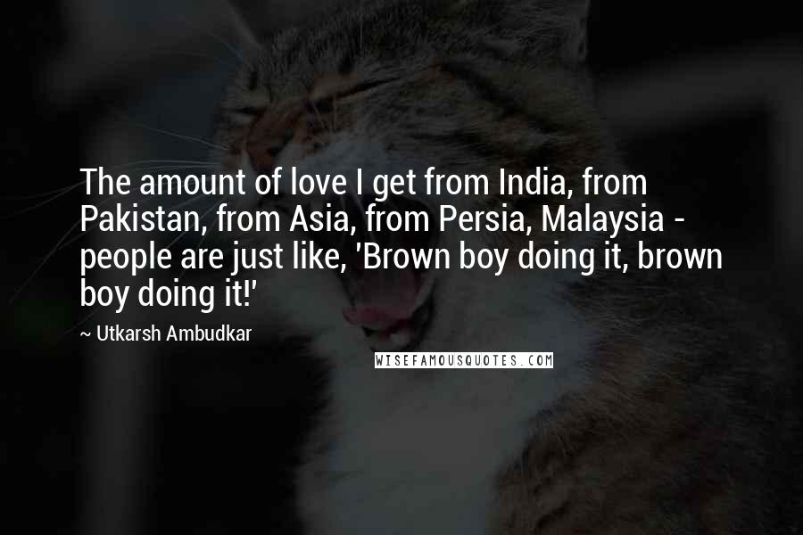 Utkarsh Ambudkar Quotes: The amount of love I get from India, from Pakistan, from Asia, from Persia, Malaysia - people are just like, 'Brown boy doing it, brown boy doing it!'