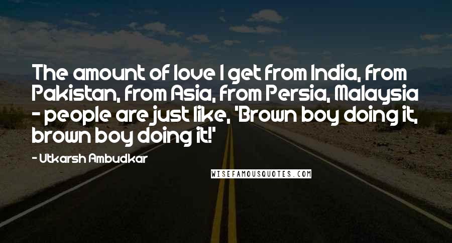 Utkarsh Ambudkar Quotes: The amount of love I get from India, from Pakistan, from Asia, from Persia, Malaysia - people are just like, 'Brown boy doing it, brown boy doing it!'