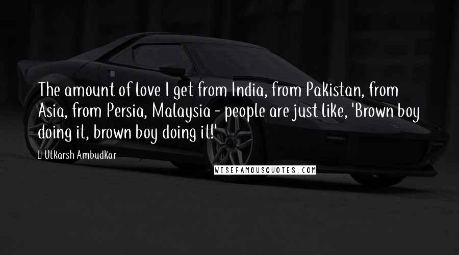 Utkarsh Ambudkar Quotes: The amount of love I get from India, from Pakistan, from Asia, from Persia, Malaysia - people are just like, 'Brown boy doing it, brown boy doing it!'