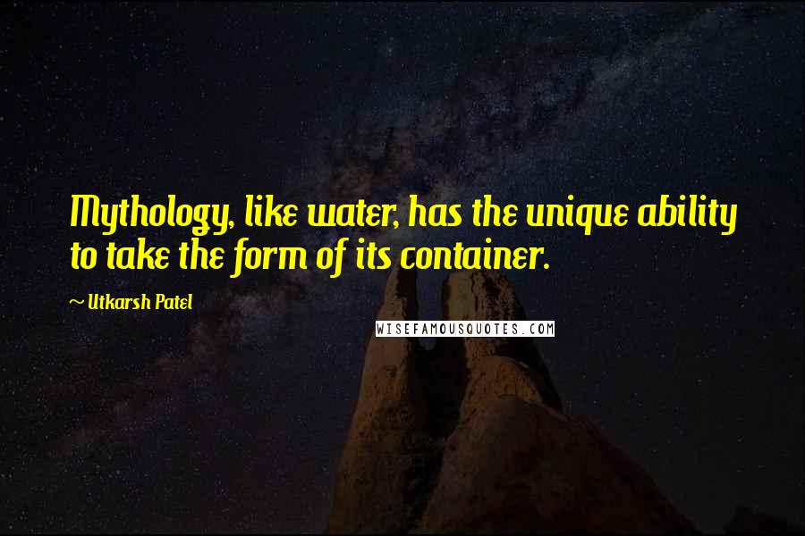 Utkarsh Patel Quotes: Mythology, like water, has the unique ability to take the form of its container.