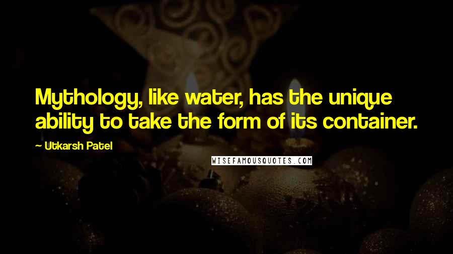 Utkarsh Patel Quotes: Mythology, like water, has the unique ability to take the form of its container.