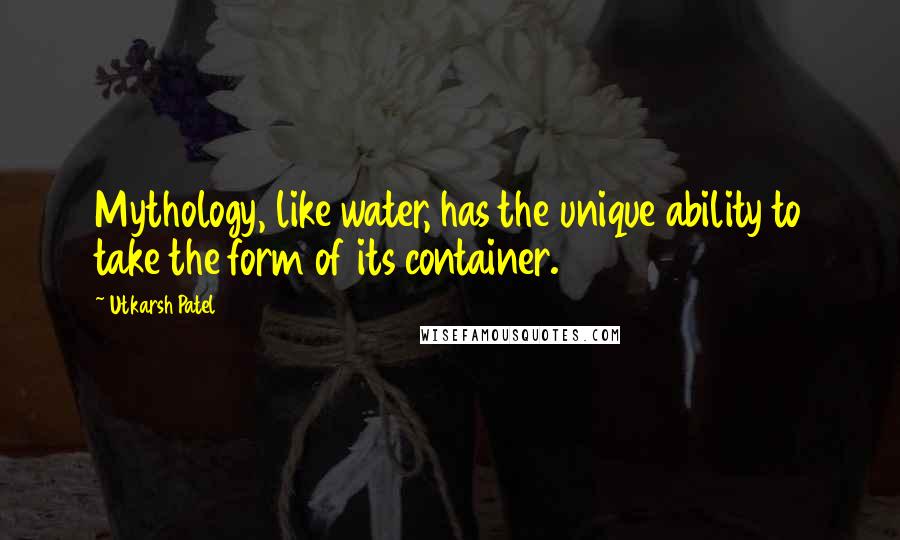 Utkarsh Patel Quotes: Mythology, like water, has the unique ability to take the form of its container.