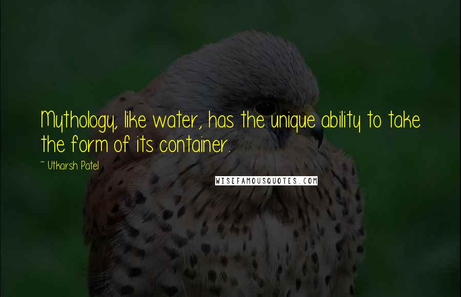 Utkarsh Patel Quotes: Mythology, like water, has the unique ability to take the form of its container.