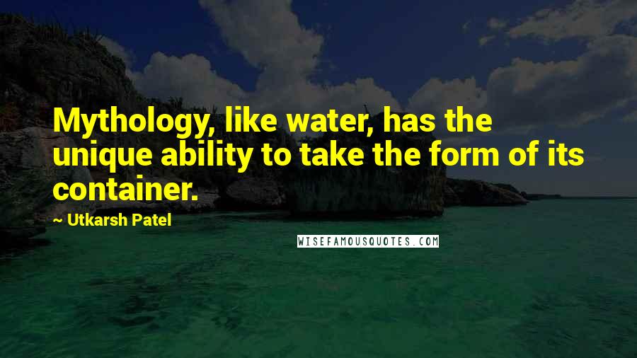 Utkarsh Patel Quotes: Mythology, like water, has the unique ability to take the form of its container.