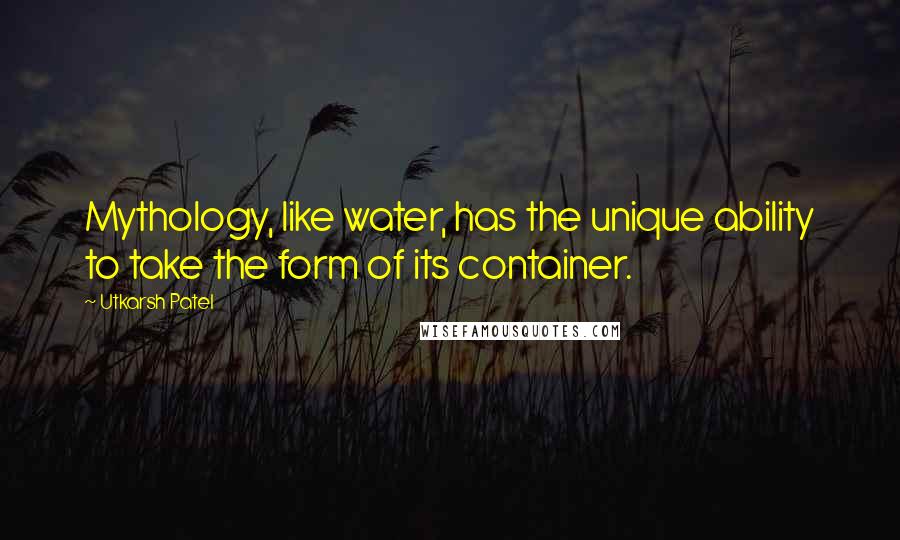 Utkarsh Patel Quotes: Mythology, like water, has the unique ability to take the form of its container.