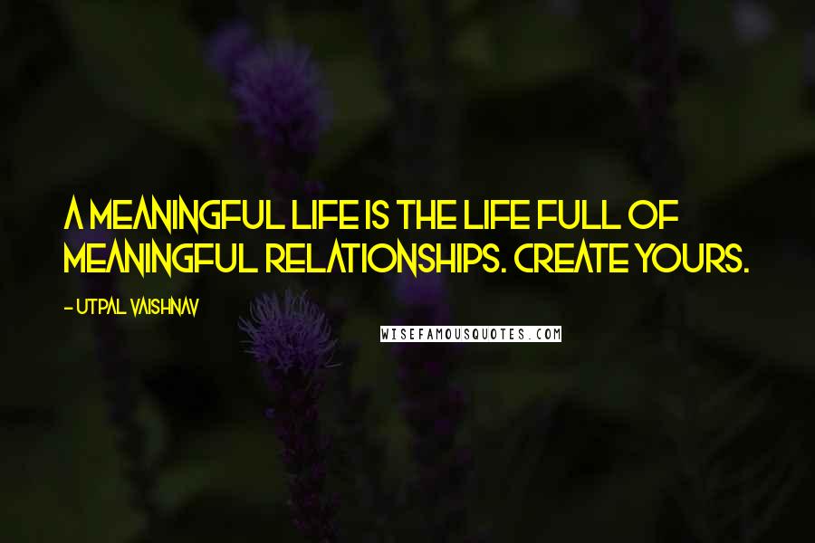 Utpal Vaishnav Quotes: A meaningful life is the life full of meaningful relationships. Create yours.