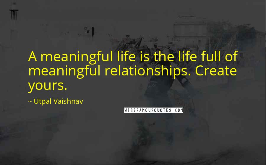 Utpal Vaishnav Quotes: A meaningful life is the life full of meaningful relationships. Create yours.