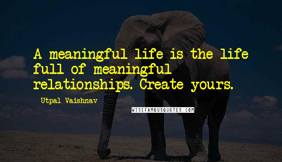 Utpal Vaishnav Quotes: A meaningful life is the life full of meaningful relationships. Create yours.