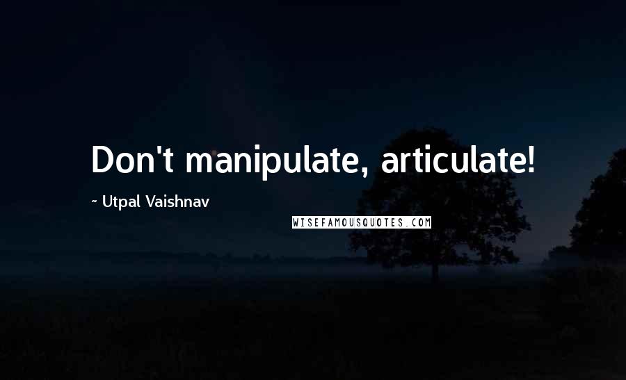 Utpal Vaishnav Quotes: Don't manipulate, articulate!