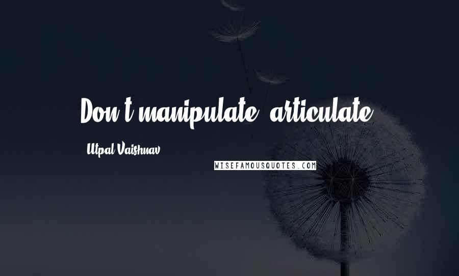 Utpal Vaishnav Quotes: Don't manipulate, articulate!