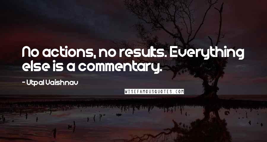 Utpal Vaishnav Quotes: No actions, no results. Everything else is a commentary.