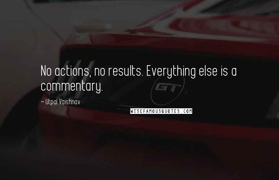 Utpal Vaishnav Quotes: No actions, no results. Everything else is a commentary.
