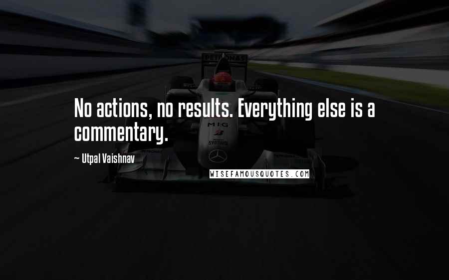 Utpal Vaishnav Quotes: No actions, no results. Everything else is a commentary.