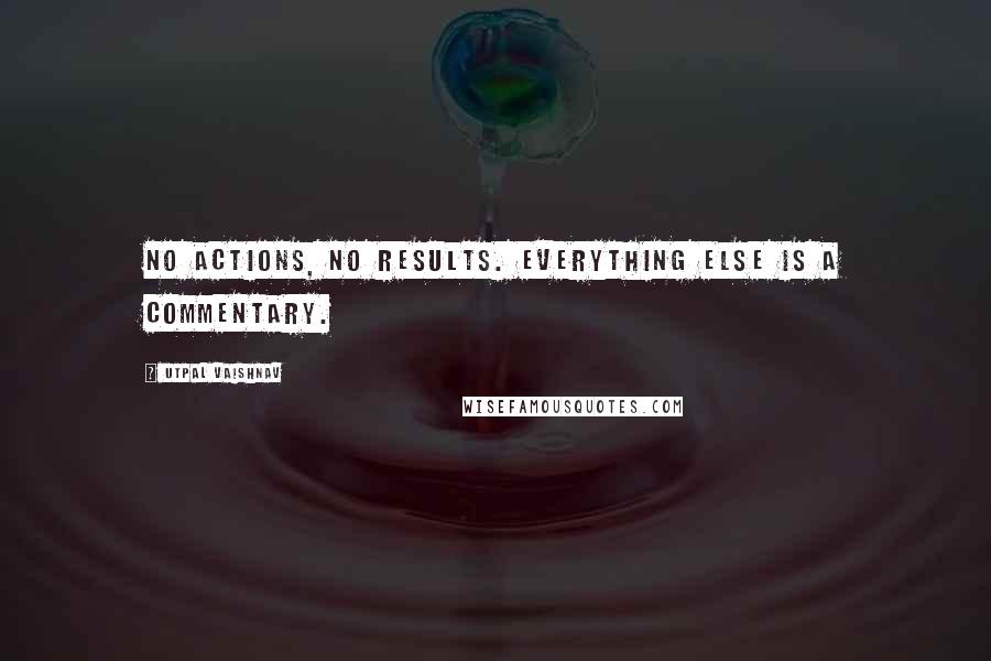 Utpal Vaishnav Quotes: No actions, no results. Everything else is a commentary.