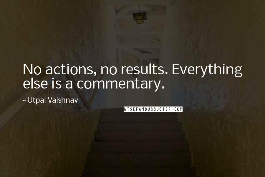 Utpal Vaishnav Quotes: No actions, no results. Everything else is a commentary.