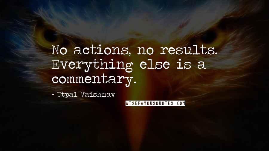 Utpal Vaishnav Quotes: No actions, no results. Everything else is a commentary.