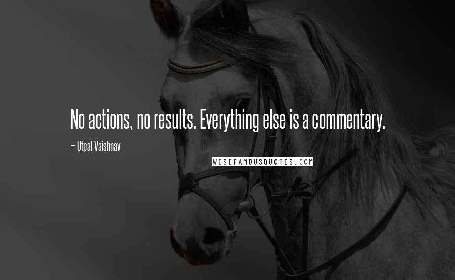 Utpal Vaishnav Quotes: No actions, no results. Everything else is a commentary.