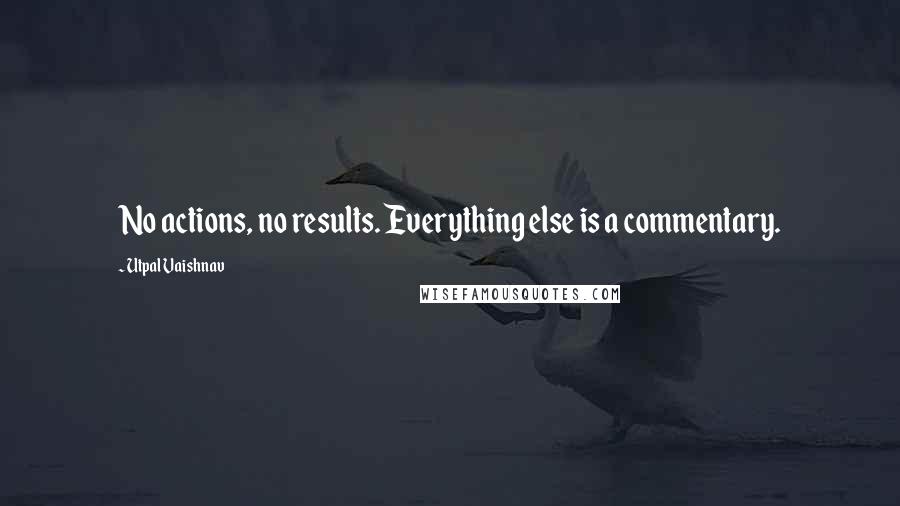 Utpal Vaishnav Quotes: No actions, no results. Everything else is a commentary.