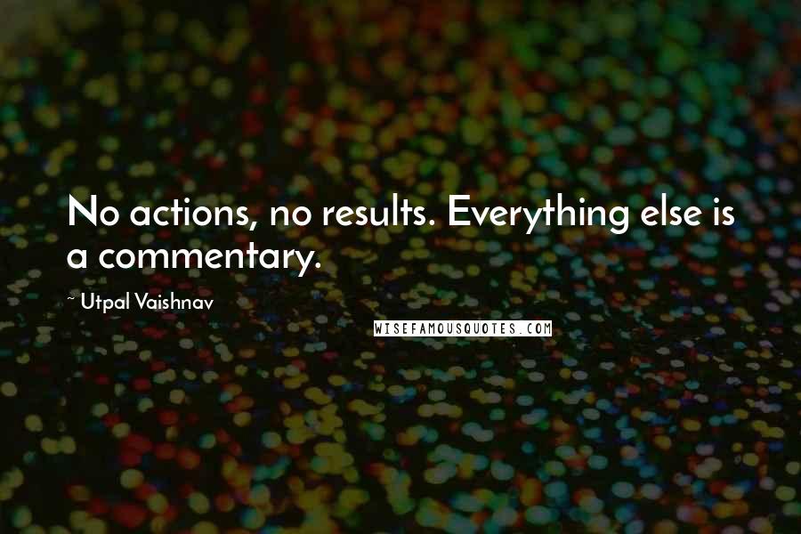 Utpal Vaishnav Quotes: No actions, no results. Everything else is a commentary.