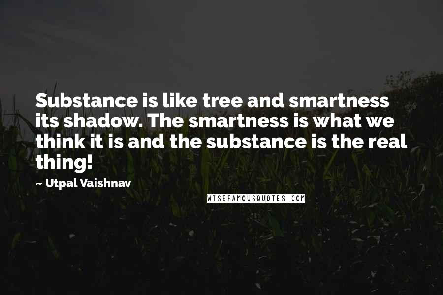 Utpal Vaishnav Quotes: Substance is like tree and smartness its shadow. The smartness is what we think it is and the substance is the real thing!