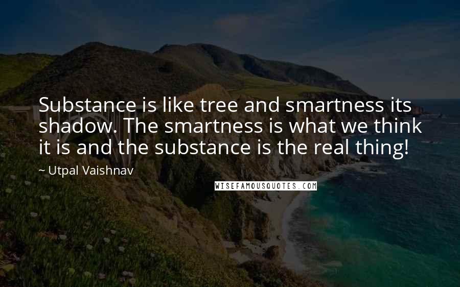 Utpal Vaishnav Quotes: Substance is like tree and smartness its shadow. The smartness is what we think it is and the substance is the real thing!