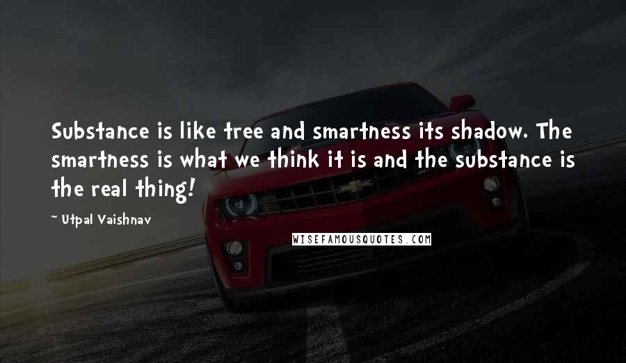 Utpal Vaishnav Quotes: Substance is like tree and smartness its shadow. The smartness is what we think it is and the substance is the real thing!