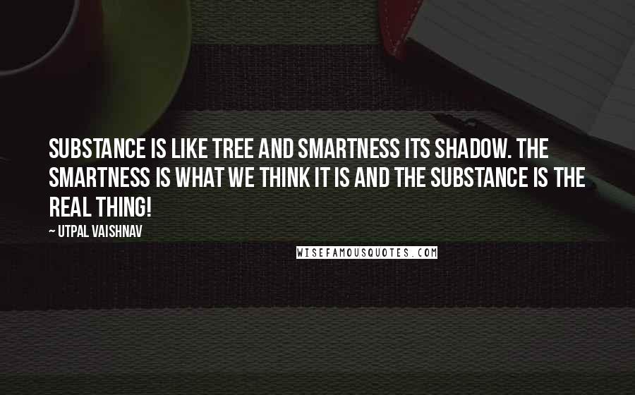 Utpal Vaishnav Quotes: Substance is like tree and smartness its shadow. The smartness is what we think it is and the substance is the real thing!