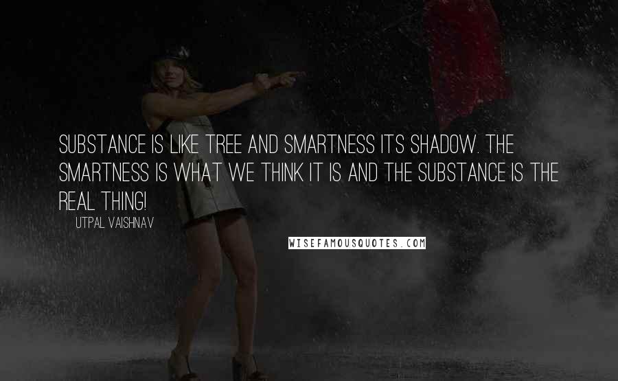 Utpal Vaishnav Quotes: Substance is like tree and smartness its shadow. The smartness is what we think it is and the substance is the real thing!