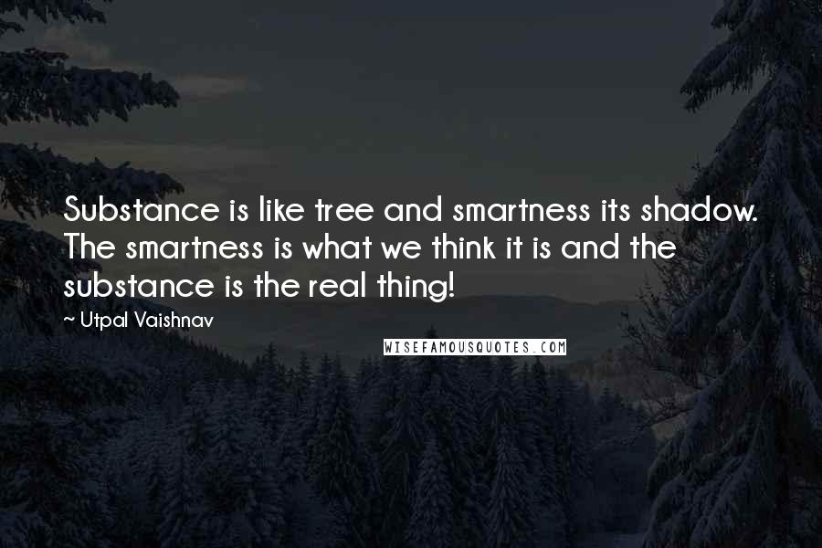 Utpal Vaishnav Quotes: Substance is like tree and smartness its shadow. The smartness is what we think it is and the substance is the real thing!