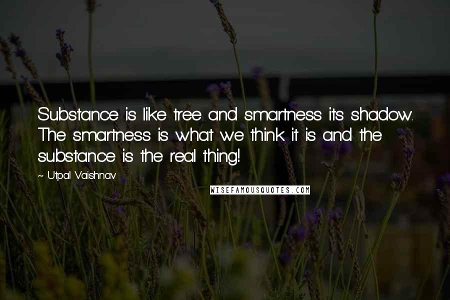 Utpal Vaishnav Quotes: Substance is like tree and smartness its shadow. The smartness is what we think it is and the substance is the real thing!