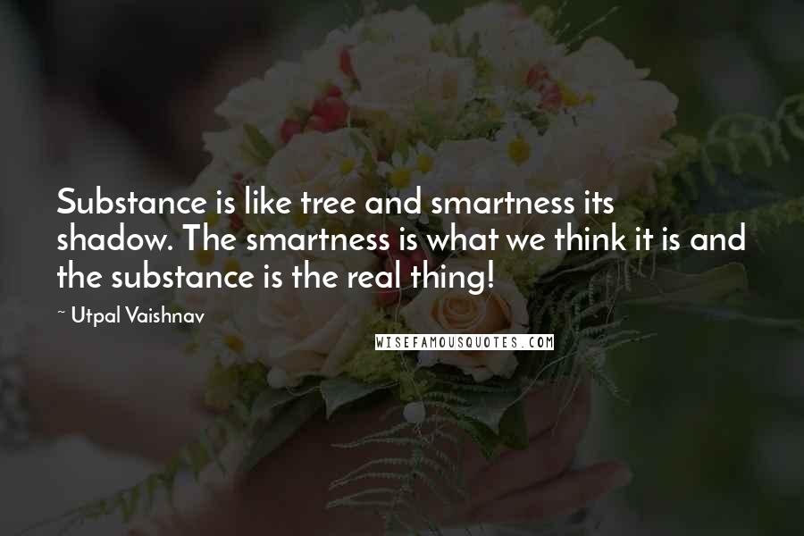 Utpal Vaishnav Quotes: Substance is like tree and smartness its shadow. The smartness is what we think it is and the substance is the real thing!