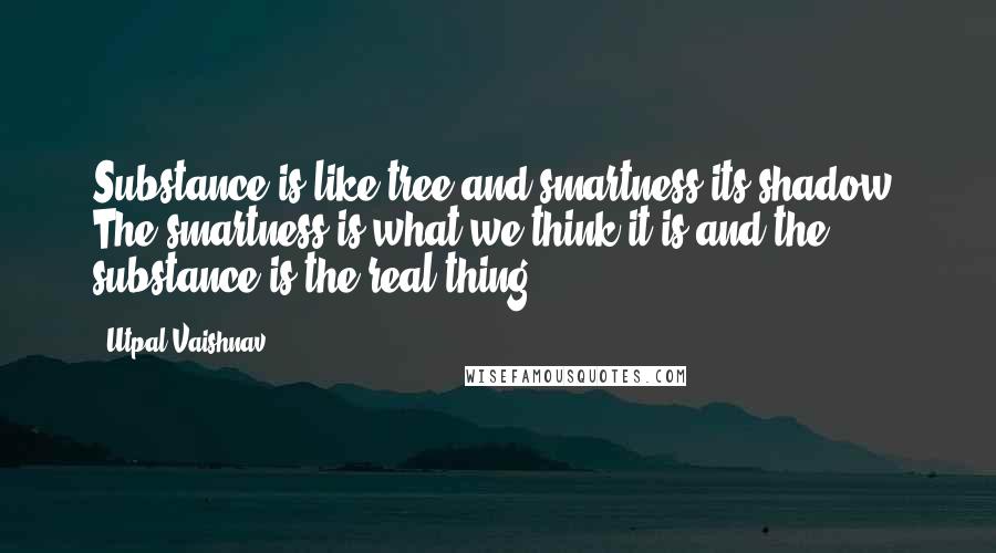 Utpal Vaishnav Quotes: Substance is like tree and smartness its shadow. The smartness is what we think it is and the substance is the real thing!