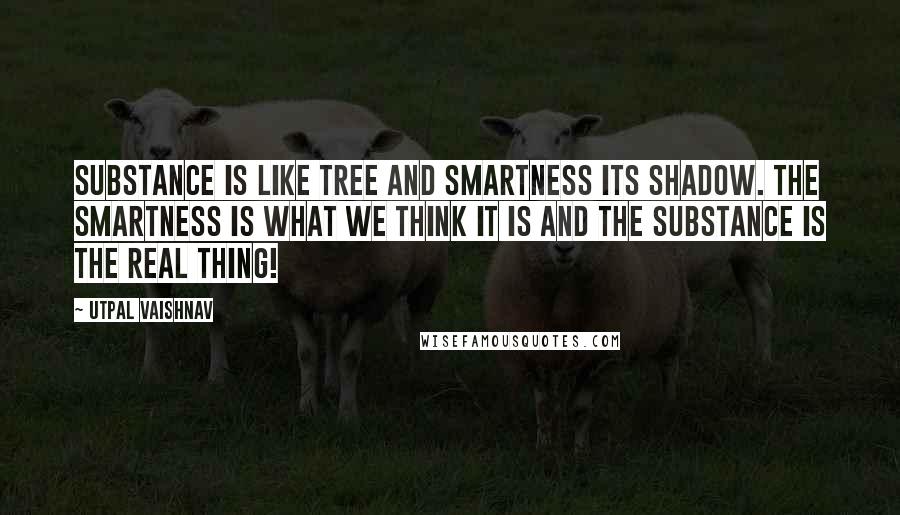 Utpal Vaishnav Quotes: Substance is like tree and smartness its shadow. The smartness is what we think it is and the substance is the real thing!