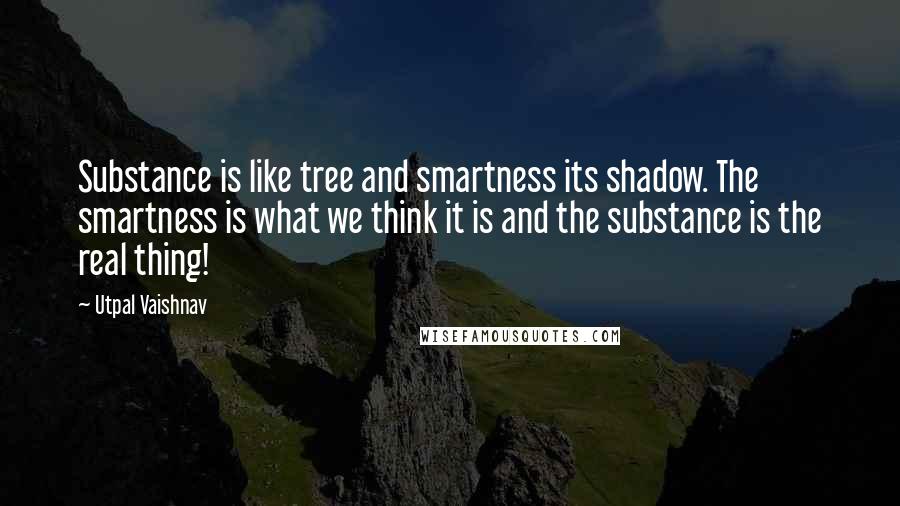 Utpal Vaishnav Quotes: Substance is like tree and smartness its shadow. The smartness is what we think it is and the substance is the real thing!