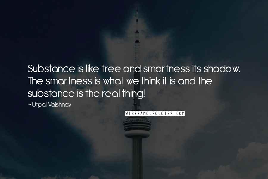 Utpal Vaishnav Quotes: Substance is like tree and smartness its shadow. The smartness is what we think it is and the substance is the real thing!