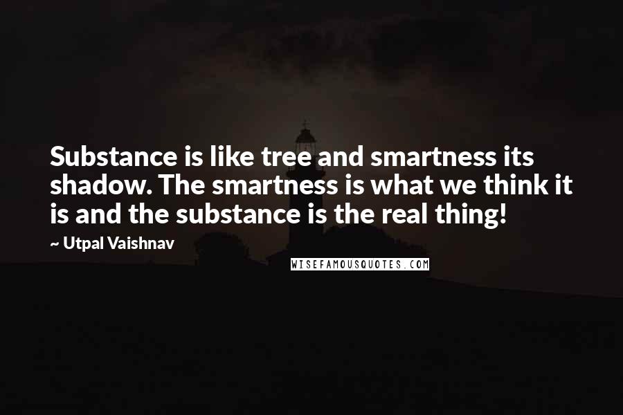 Utpal Vaishnav Quotes: Substance is like tree and smartness its shadow. The smartness is what we think it is and the substance is the real thing!