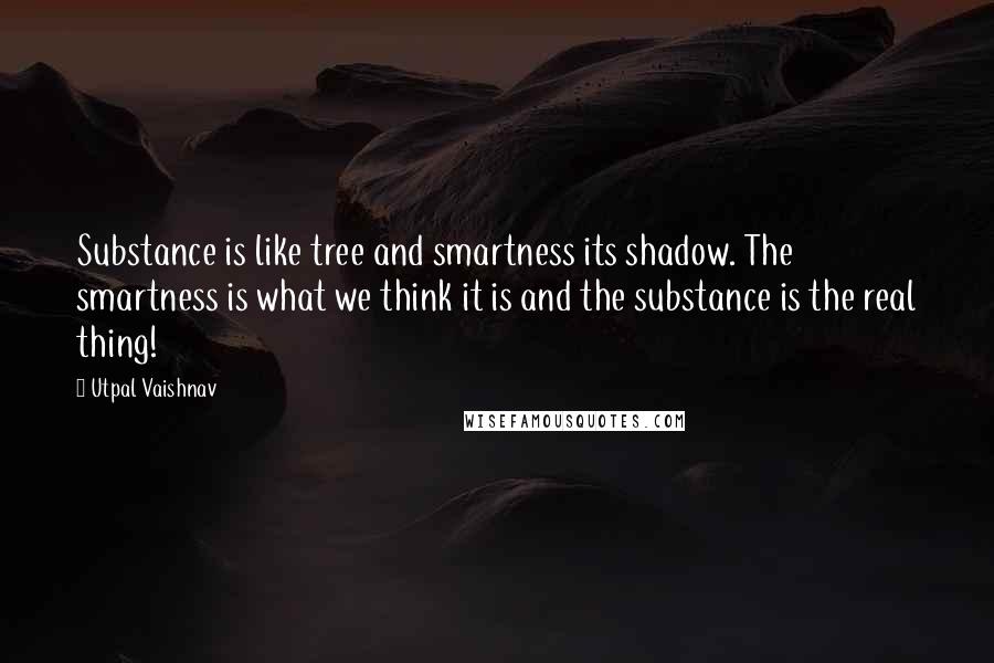 Utpal Vaishnav Quotes: Substance is like tree and smartness its shadow. The smartness is what we think it is and the substance is the real thing!