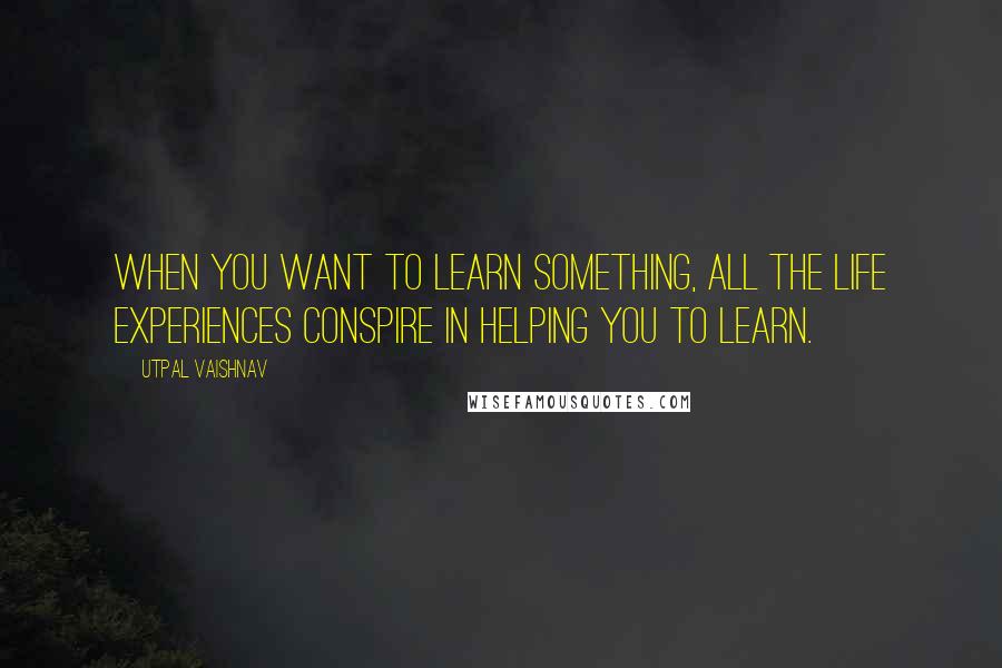 Utpal Vaishnav Quotes: When you want to learn something, all the life experiences conspire in helping you to learn.