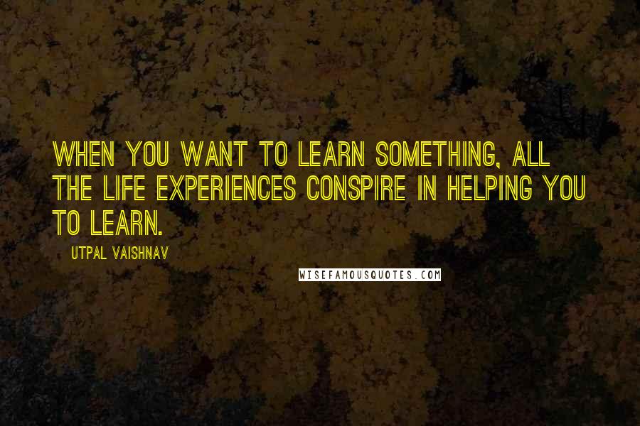 Utpal Vaishnav Quotes: When you want to learn something, all the life experiences conspire in helping you to learn.