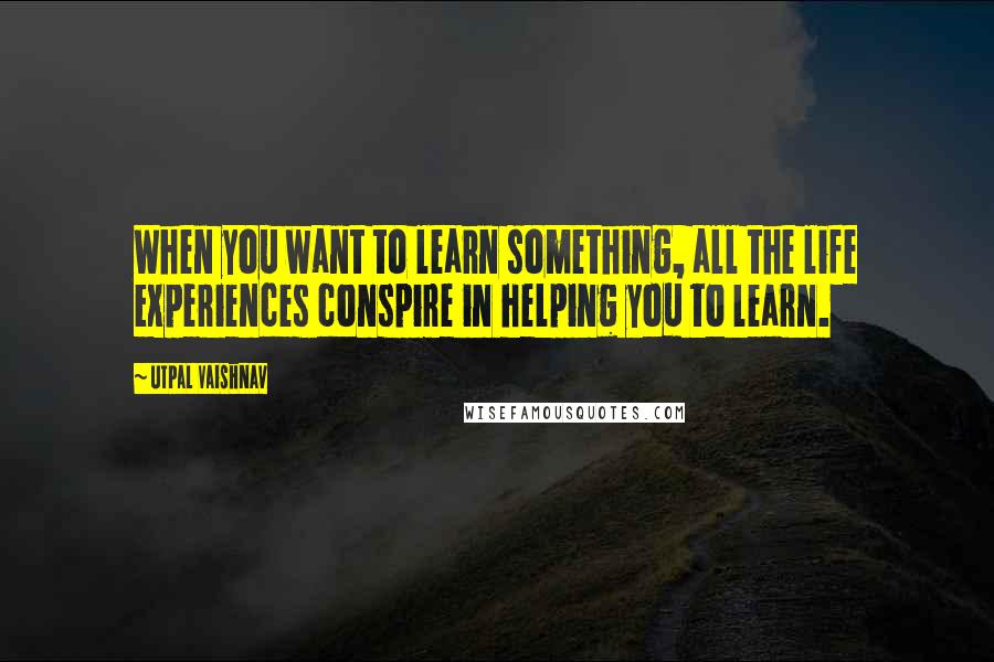 Utpal Vaishnav Quotes: When you want to learn something, all the life experiences conspire in helping you to learn.