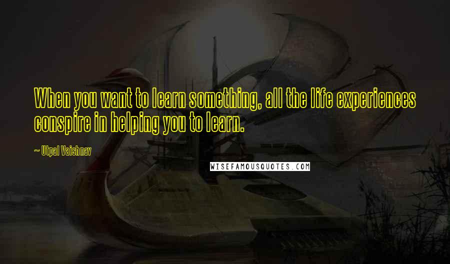 Utpal Vaishnav Quotes: When you want to learn something, all the life experiences conspire in helping you to learn.